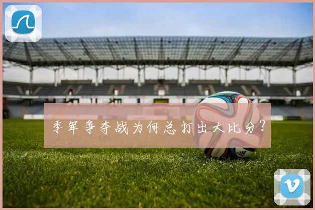 季军争夺战为何总打出大比分？