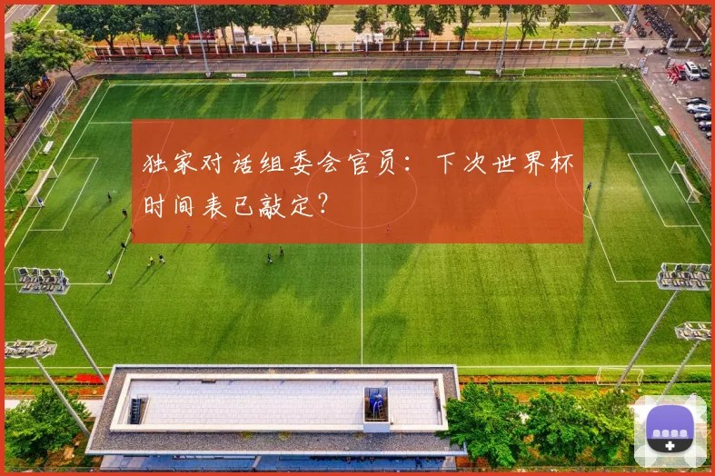 独家对话组委会官员：下次世界杯时间表已敲定？
