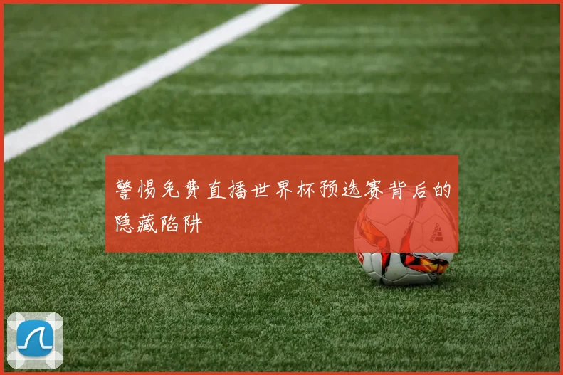 警惕免费直播世界杯预选赛背后的隐藏陷阱
