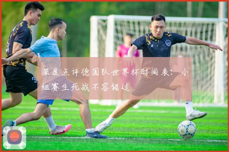 深度点评德国队世界杯时间表：小组赛生死战不容错过