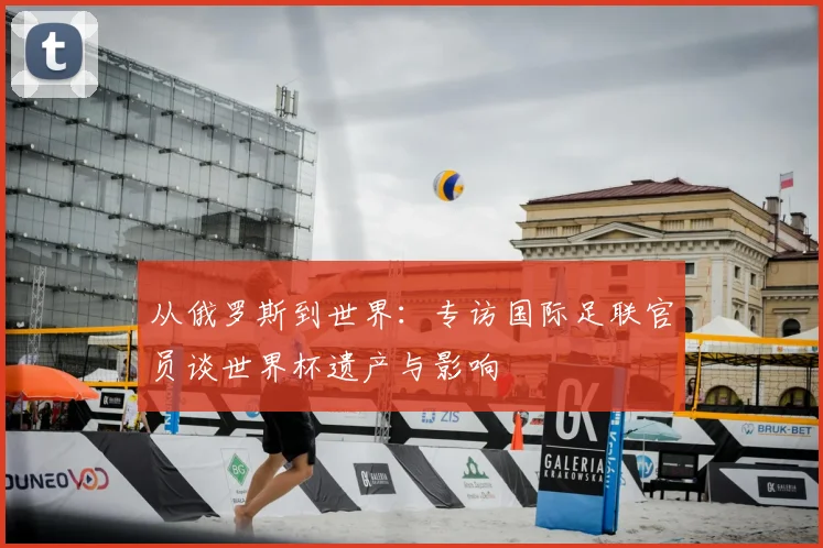 从俄罗斯到世界：专访国际足联官员谈世界杯遗产与影响