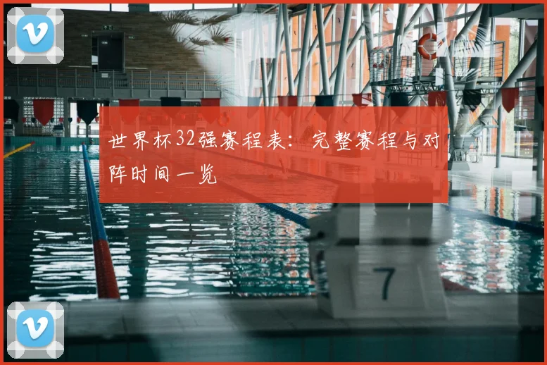 世界杯32强赛程表:完整赛程与对阵时间一览