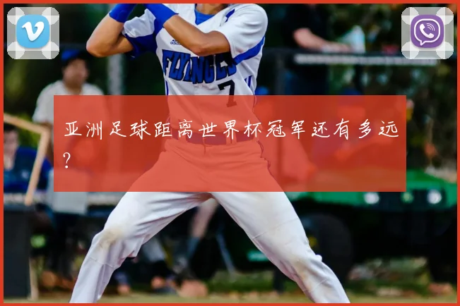 亚洲足球距离世界杯冠军还有多远？