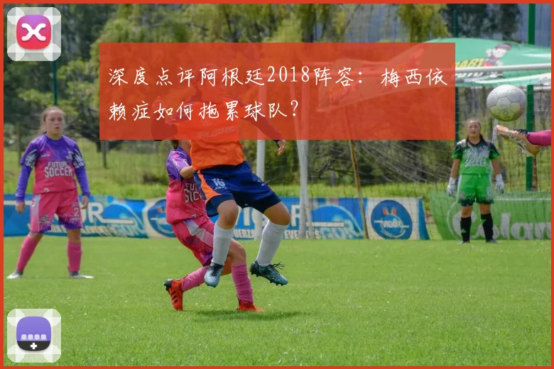 深度点评阿根廷2018阵容：梅西依赖症如何拖累球队？