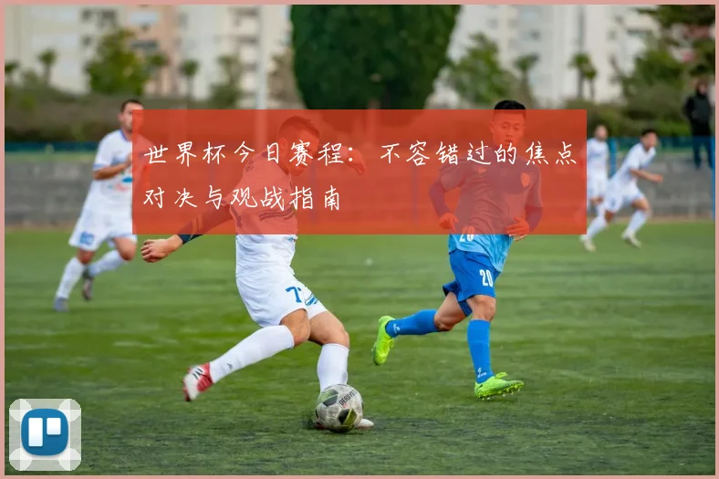 世界杯今日赛程:不容错过的焦点对决与观战指南