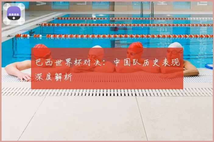 巴西世界杯对决：中国队历史表现深度解析