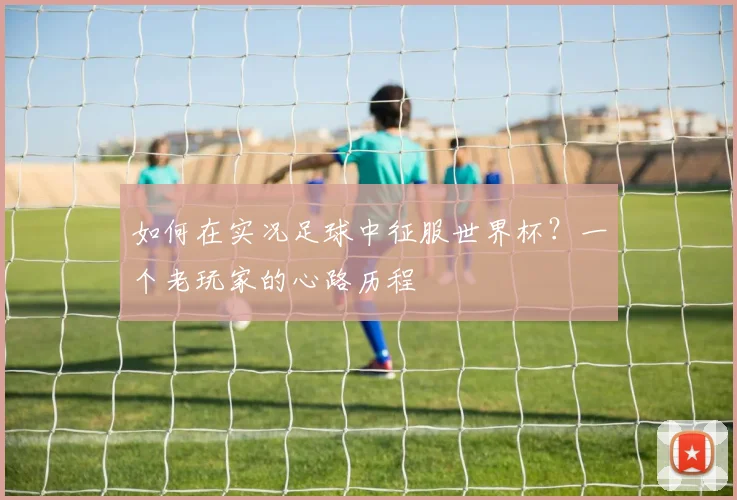 如何在实况足球中征服世界杯？一个老玩家的心路历程