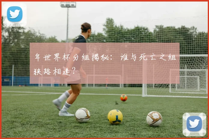 年世界杯分组揭秘：谁与死亡之组狭路相逢？