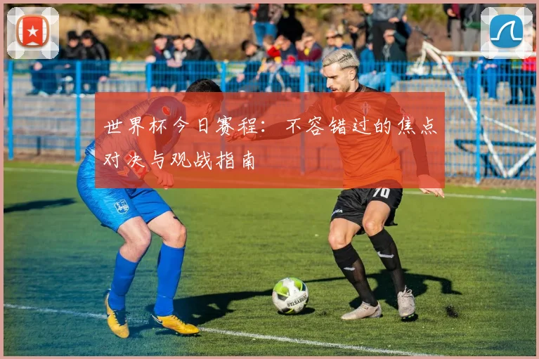 世界杯今日赛程:不容错过的焦点对决与观战指南