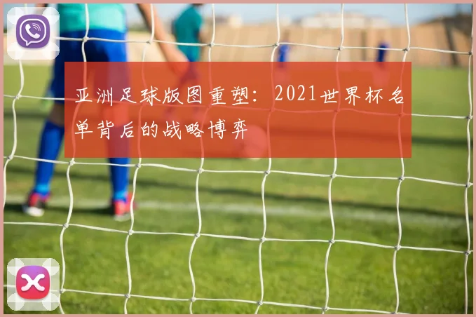 亚洲足球版图重塑：2021世界杯名单背后的战略博弈