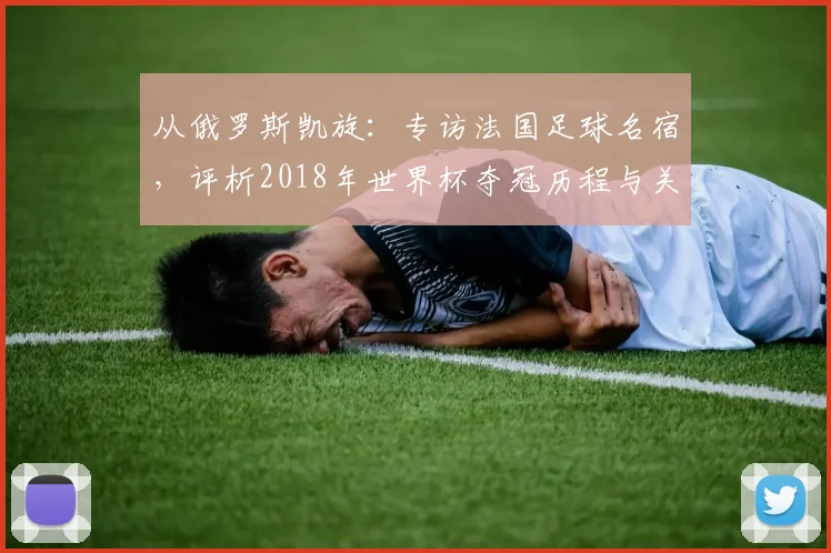 从俄罗斯凯旋：专访法国足球名宿，评析2018年世界杯夺冠历程与关键战役