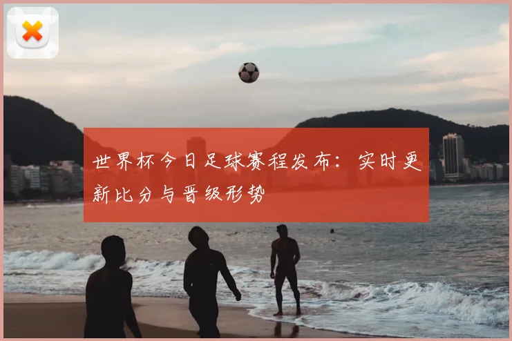 世界杯今日足球赛程发布:实时更新比分与晋级形势