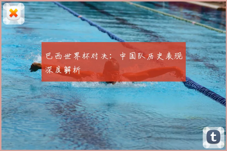 巴西世界杯对决：中国队历史表现深度解析