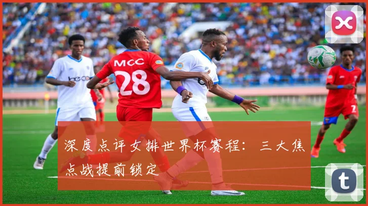 深度点评女排世界杯赛程：三大焦点战提前锁定