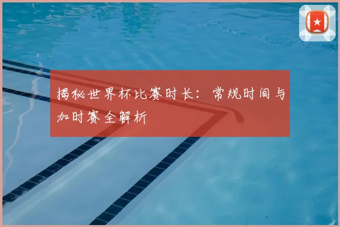 揭秘世界杯比赛时长:常规时间与加时赛全解析