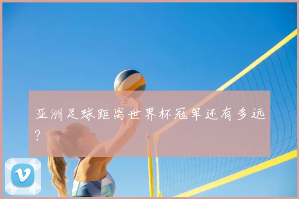 亚洲足球距离世界杯冠军还有多远？