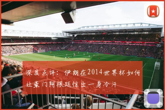 深度点评：伊朗在2014世界杯如何让豪门阿根廷惊出一身冷汗