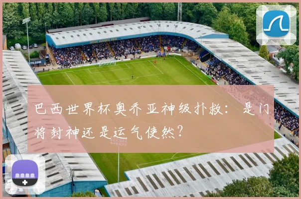 巴西世界杯奥乔亚神级扑救：是门将封神还是运气使然？