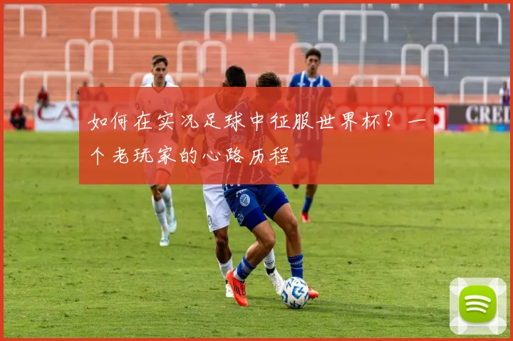 如何在实况足球中征服世界杯?一个老玩家的心路历程